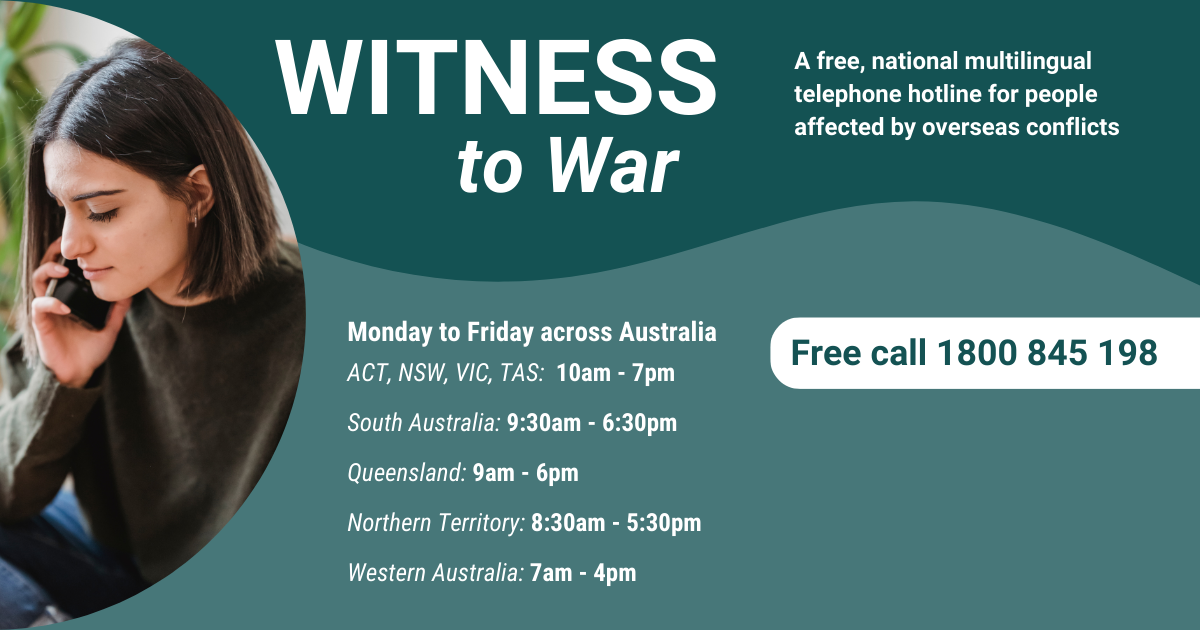 Witness to War, "A free, national multilingual telephone hotline for people affected by overseas conflicts. Free call 1800 845 198"